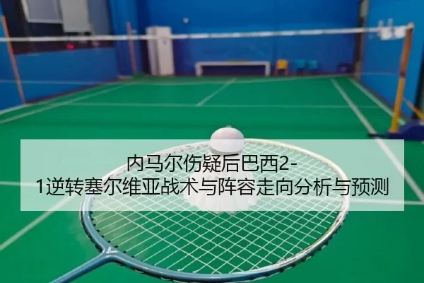 内马尔伤疑后巴西2-1逆转塞尔维亚战术与阵容走向分析与预测