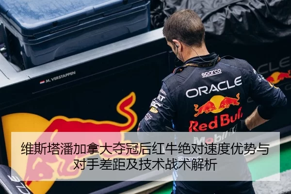 维斯塔潘加拿大夺冠后红牛绝对速度优势与对手差距及技术战术解析