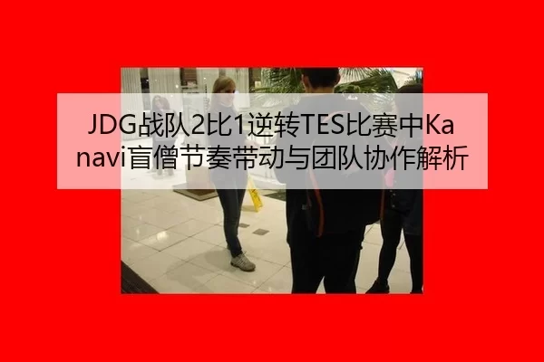 JDG战队2比1逆转TES比赛中Kanavi盲僧节奏带动与团队协作解析