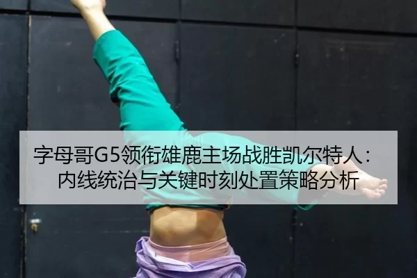 字母哥G5领衔雄鹿主场战胜凯尔特人：内线统治与关键时刻处置策略分析