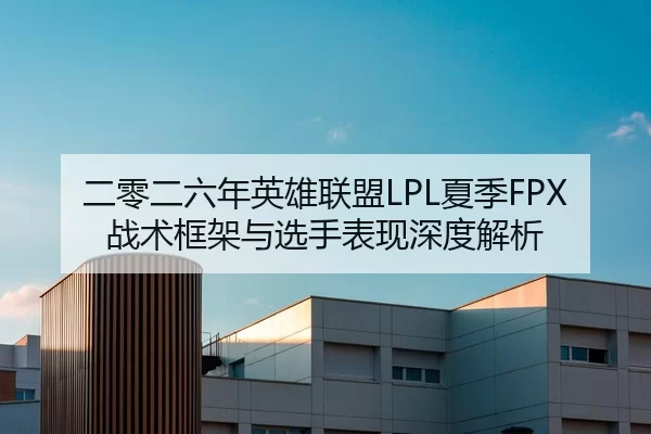 二零二六年英雄联盟LPL夏季FPX战术框架与选手表现深度解析