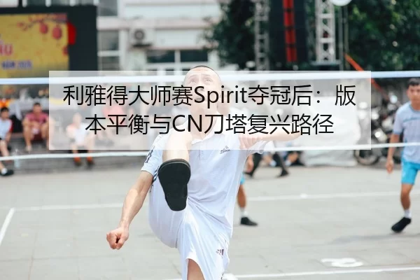 利雅得大师赛Spirit夺冠后：版本平衡与CN刀塔复兴路径