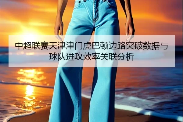中超联赛天津津门虎巴顿边路突破数据与球队进攻效率关联分析