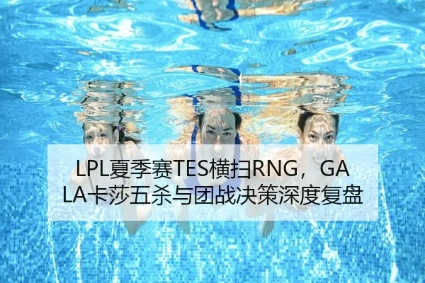 LPL夏季赛TES横扫RNG，GALA卡莎五杀与团战决策深度复盘